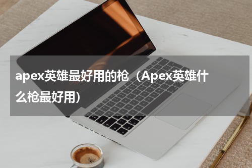 apex英雄最好用的枪（Apex英雄什么枪最好用）