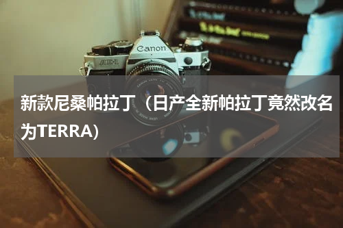 新款尼桑帕拉丁（日产全新帕拉丁竟然改名为TERRA）
