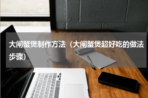 大闸蟹煲制作方法（大闸蟹煲超好吃的做法步骤）