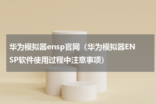 华为模拟器ensp官网（华为模拟器ENSP软件使用过程中注意事项）