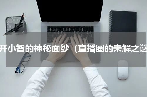 揭开小智的神秘面纱（直播圈的未解之谜）