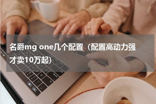 名爵mg one几个配置（配置高动力强才卖10万起）