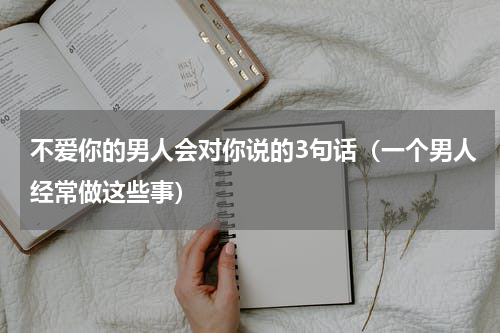 不爱你的男人会对你说的3句话（一个男人经常做这些事）