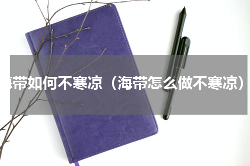 海带如何不寒凉（海带怎么做不寒凉）