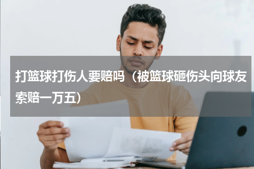打篮球打伤人要赔吗（被篮球砸伤头向球友索赔一万五）