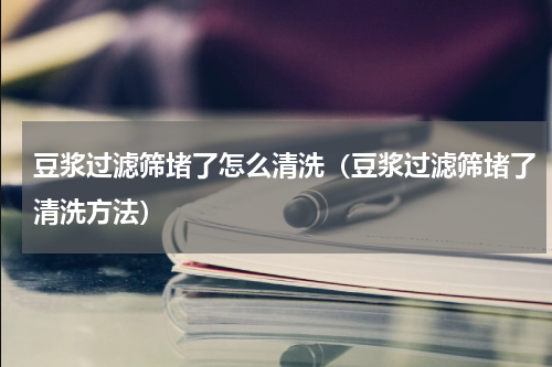 豆浆过滤筛堵了怎么清洗（豆浆过滤筛堵了清洗方法）