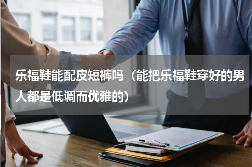 乐福鞋能配皮短裤吗（能把乐福鞋穿好的男人都是低调而优雅的）
