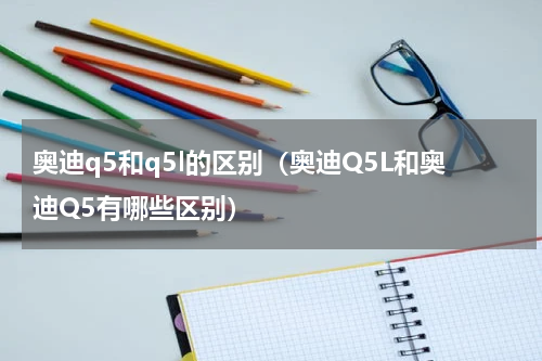 奥迪q5和q5l的区别（奥迪Q5L和奥迪Q5有哪些区别）