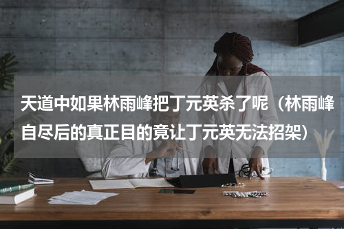 天道中如果林雨峰把丁元英杀了呢（林雨峰自尽后的真正目的竟让丁元英无法招架）