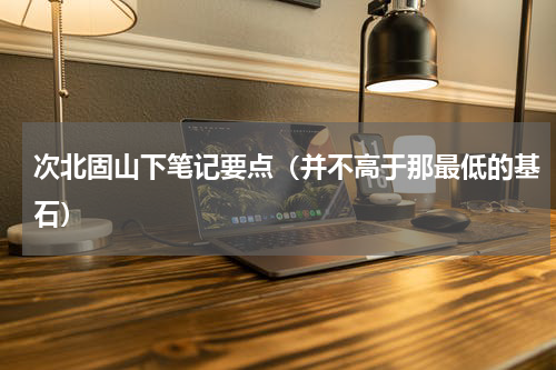 次北固山下笔记要点（并不高于那最低的基石）