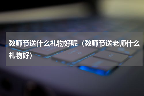 教师节送什么礼物好呢（教师节送老师什么礼物好）