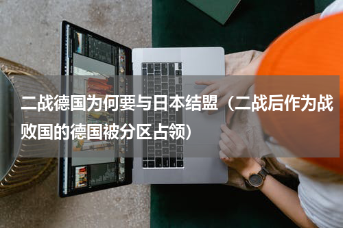 二战德国为何要与日本结盟（二战后作为战败国的德国被分区占领）
