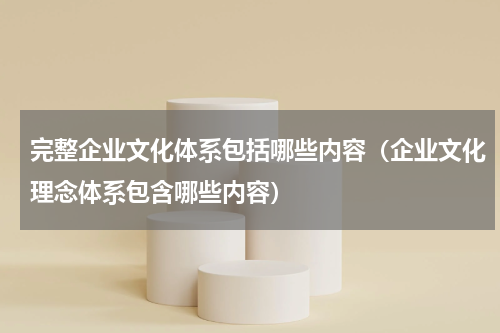 完整企业文化体系包括哪些内容（企业文化理念体系包含哪些内容）