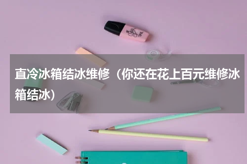 直冷冰箱结冰维修（你还在花上百元维修冰箱结冰）