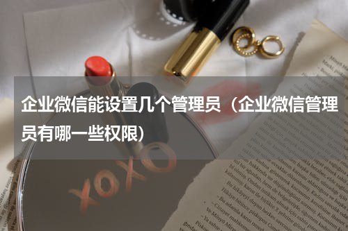 企业微信能设置几个管理员（企业微信管理员有哪一些权限）