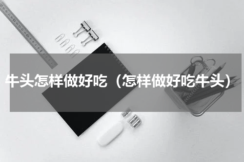 牛头怎样做好吃（怎样做好吃牛头）