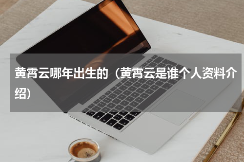 黄霄云哪年出生的（黄霄云是谁个人资料介绍）