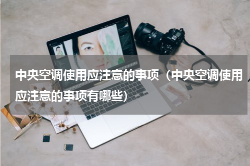 中央空调使用应注意的事项（中央空调使用应注意的事项有哪些）