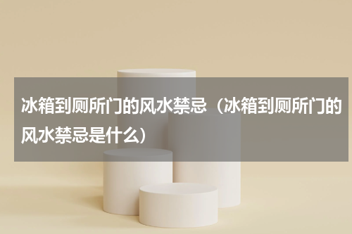 冰箱到厕所门的风水禁忌（冰箱到厕所门的风水禁忌是什么）
