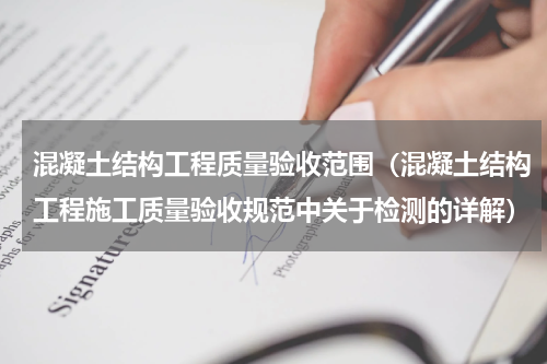 混凝土结构工程质量验收范围（混凝土结构工程施工质量验收规范中关于检测的详解）