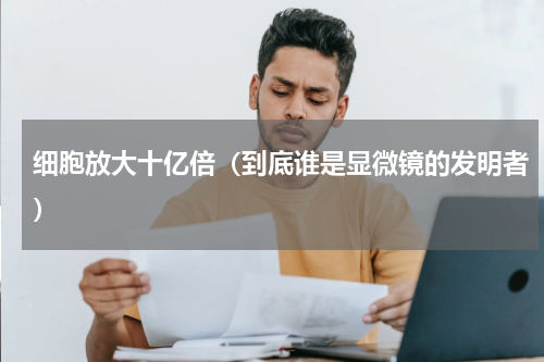 细胞放大十亿倍（到底谁是显微镜的发明者）