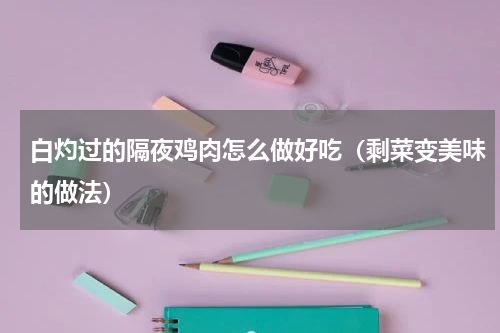 白灼过的隔夜鸡肉怎么做好吃（剩菜变美味的做法）