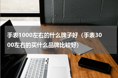 手表1000左右的什么牌子好（手表3000左右的买什么品牌比较好）