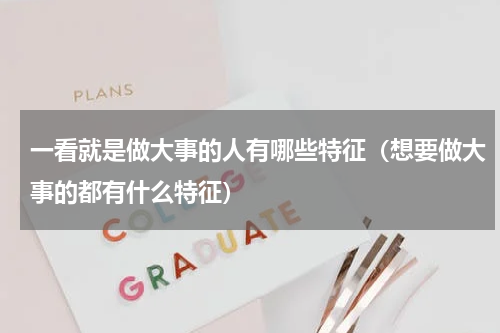 一看就是做大事的人有哪些特征（想要做大事的都有什么特征）