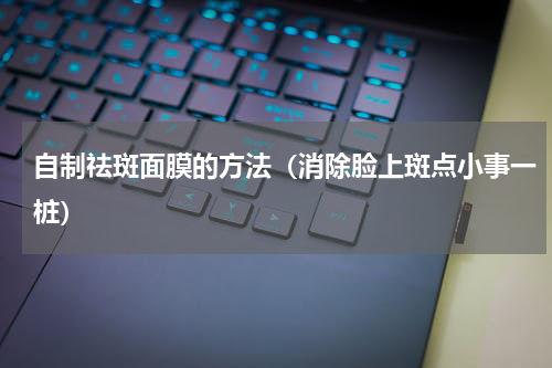 自制祛斑面膜的方法（消除脸上斑点小事一桩）