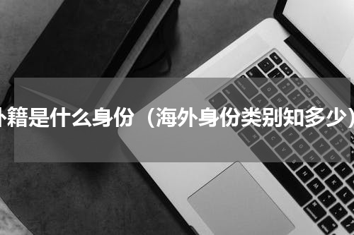 外籍是什么身份（海外身份类别知多少）