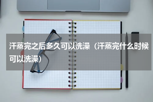 汗蒸完之后多久可以洗澡（汗蒸完什么时候可以洗澡）