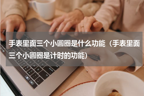 手表里面三个小圆圈是什么功能（手表里面三个小圆圈是计时的功能）