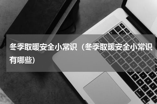 冬季取暖安全小常识（冬季取暖安全小常识有哪些）
