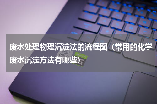 废水处理物理沉淀法的流程图（常用的化学废水沉淀方法有哪些）