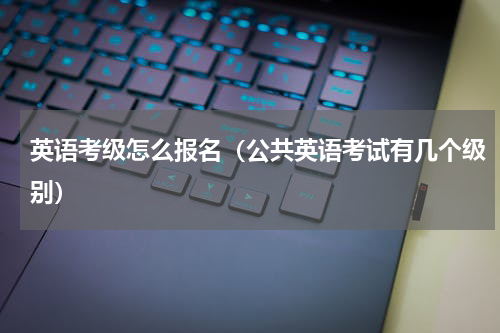 英语考级怎么报名（公共英语考试有几个级别）