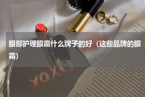 眼部护理眼霜什么牌子的好（这些品牌的眼霜）