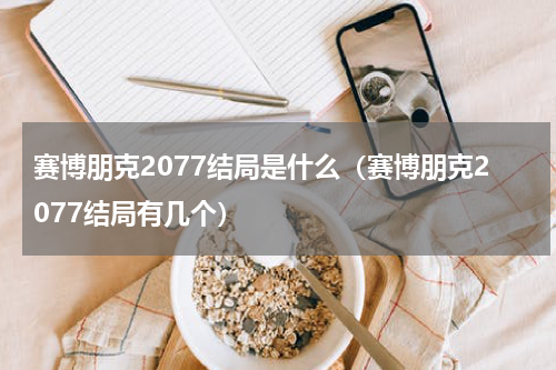 赛博朋克2077结局是什么（赛博朋克2077结局有几个）