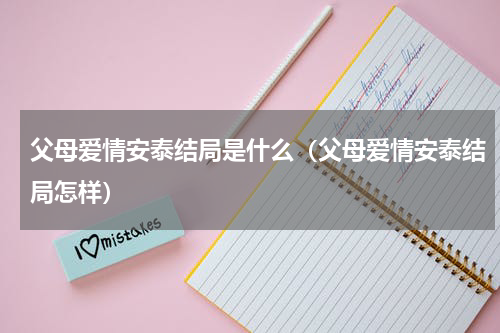 父母爱情安泰结局是什么（父母爱情安泰结局怎样）