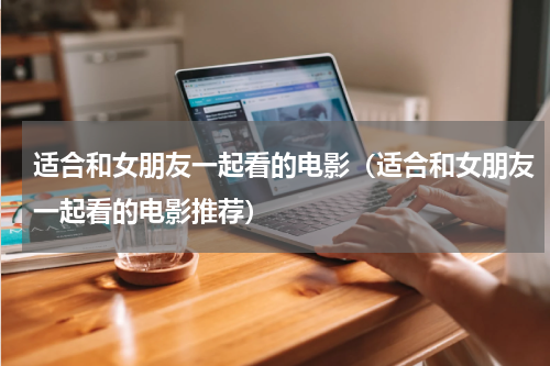 适合和女朋友一起看的电影（适合和女朋友一起看的电影推荐）
