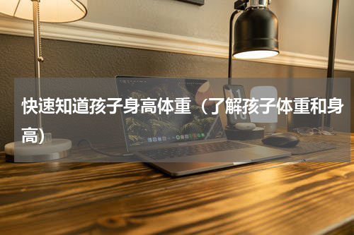 快速知道孩子身高体重（了解孩子体重和身高）