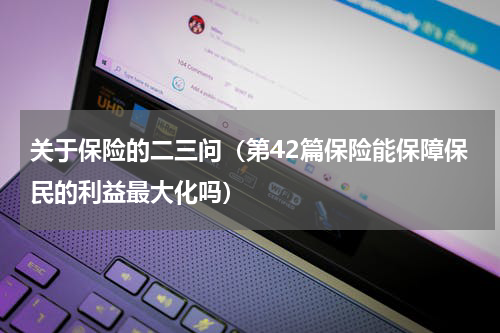 关于保险的二三问（第42篇保险能保障保民的利益最大化吗）