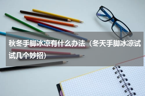 秋冬手脚冰凉有什么办法（冬天手脚冰凉试试几个妙招）