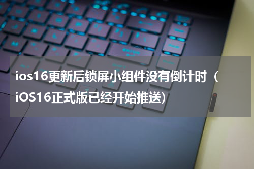 ios16更新后锁屏小组件没有倒计时（iOS16正式版已经开始推送）
