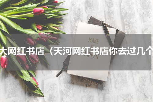 三大网红书店（天河网红书店你去过几个）