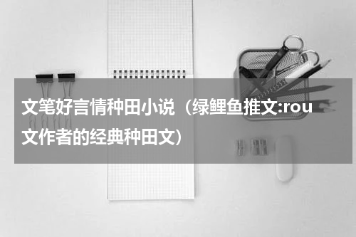 文笔好言情种田小说（绿鲤鱼推文:rou文作者的经典种田文）