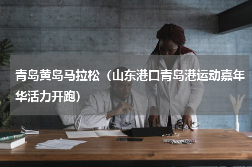 青岛黄岛马拉松（山东港口青岛港运动嘉年华活力开跑）