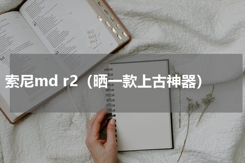 索尼md r2（晒一款上古神器）