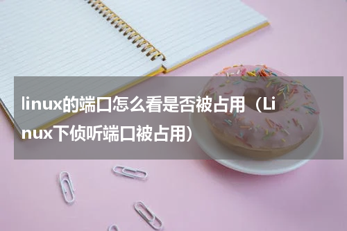 linux的端口怎么看是否被占用（Linux下侦听端口被占用）