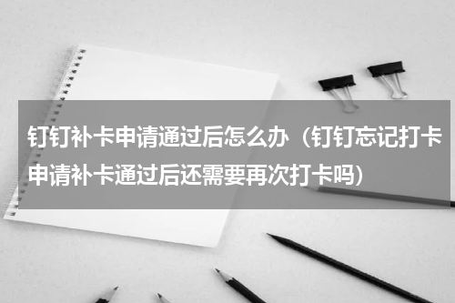 钉钉补卡申请通过后怎么办（钉钉忘记打卡申请补卡通过后还需要再次打卡吗）