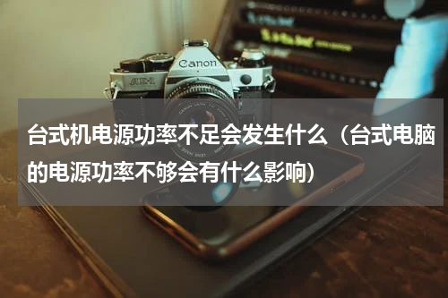 台式机电源功率不足会发生什么（台式电脑的电源功率不够会有什么影响）